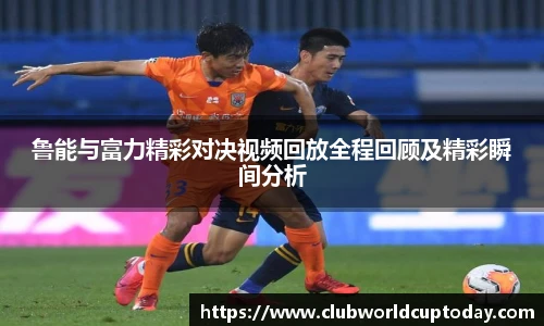 鲁能与富力精彩对决视频回放全程回顾及精彩瞬间分析