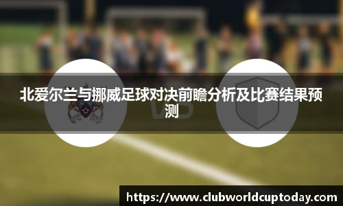 北爱尔兰与挪威足球对决前瞻分析及比赛结果预测