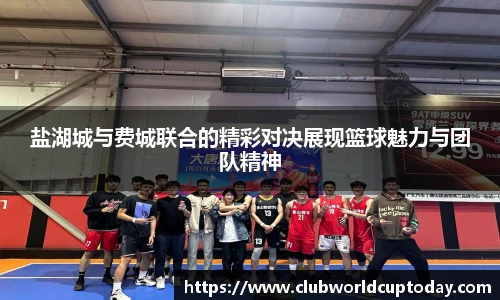 盐湖城与费城联合的精彩对决展现篮球魅力与团队精神