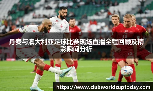 丹麦与澳大利亚足球比赛现场直播全程回顾及精彩瞬间分析