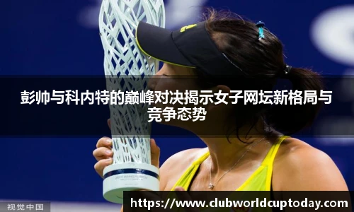 彭帅与科内特的巅峰对决揭示女子网坛新格局与竞争态势