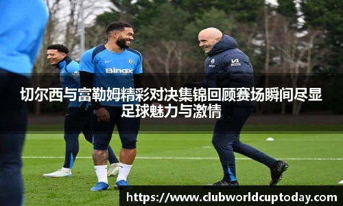 切尔西与富勒姆精彩对决集锦回顾赛场瞬间尽显足球魅力与激情