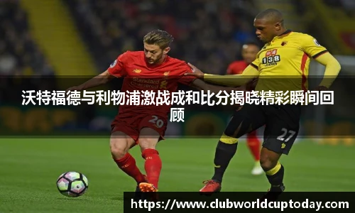 沃特福德与利物浦激战成和比分揭晓精彩瞬间回顾