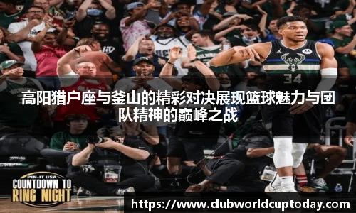 高阳猎户座与釜山的精彩对决展现篮球魅力与团队精神的巅峰之战