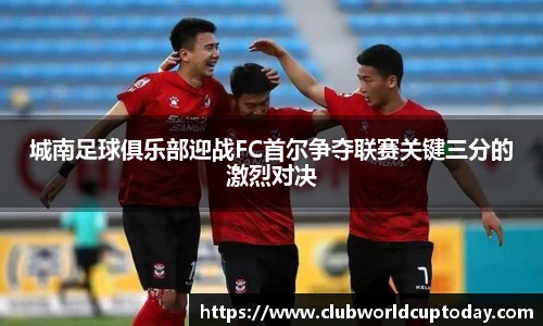 城南足球俱乐部迎战FC首尔争夺联赛关键三分的激烈对决