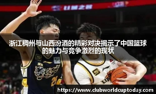 浙江稠州与山西汾酒的精彩对决揭示了中国篮球的魅力与竞争激烈的现状